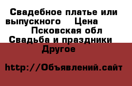 Свадебное платье или выпускного. › Цена ­ 3 000 - Псковская обл. Свадьба и праздники » Другое   